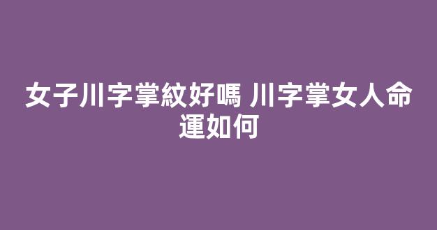 女子川字掌紋好嗎 川字掌女人命運如何